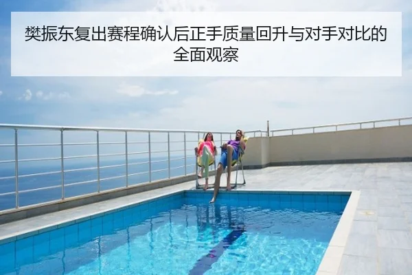 樊振东复出赛程确认后正手质量回升与对手对比的全面观察