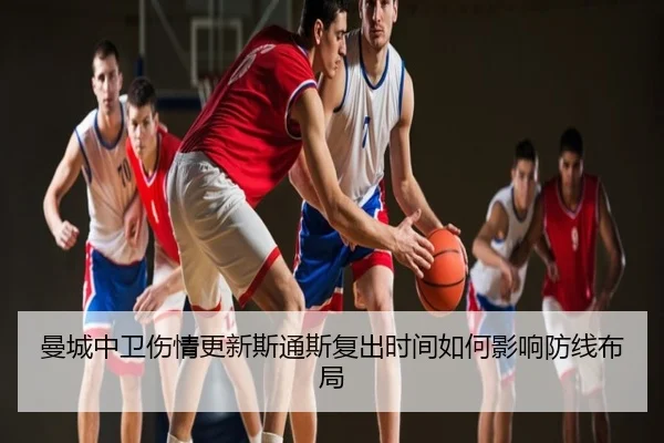 曼城中卫伤情更新斯通斯复出时间如何影响防线布局