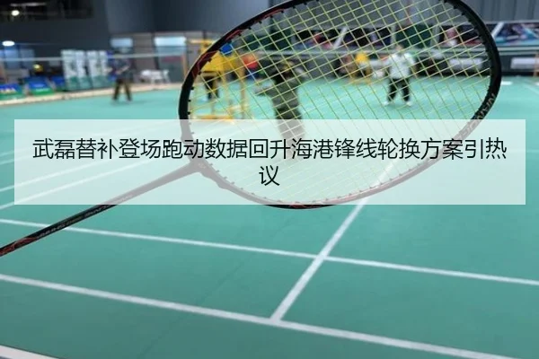 武磊替补登场跑动数据回升海港锋线轮换方案引热议