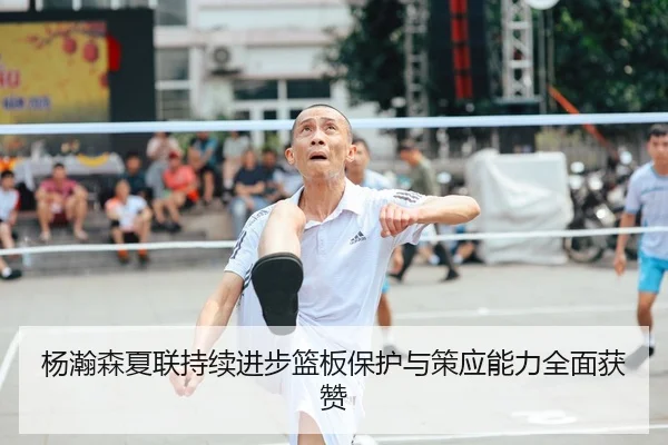 杨瀚森夏联持续进步篮板保护与策应能力全面获赞