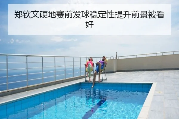 郑钦文硬地赛前发球稳定性提升前景被看好