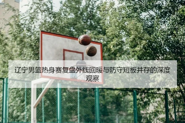 辽宁男篮热身赛复盘外线回暖与防守短板并存的深度观察