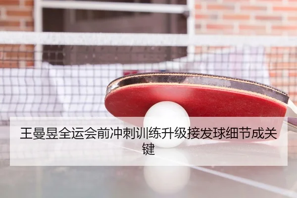 王曼昱全运会前冲刺训练升级接发球细节成关键