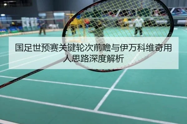国足世预赛关键轮次前瞻与伊万科维奇用人思路深度解析