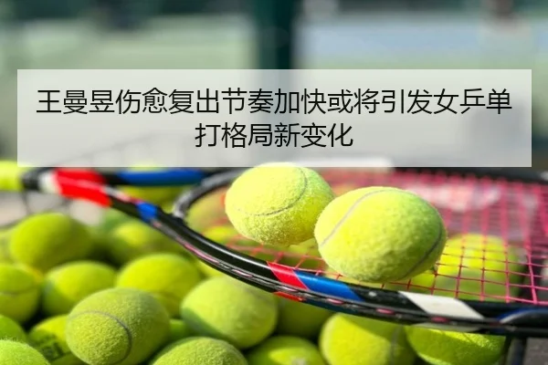 王曼昱伤愈复出节奏加快或将引发女乒单打格局新变化