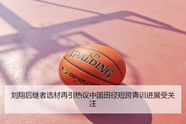 刘翔后继者选材再引热议中国田径短跨青训进展受关注