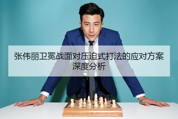 张伟丽卫冕战面对压迫式打法的应对方案深度分析